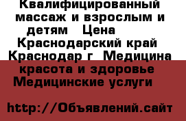 Квалифицированный массаж и взрослым и детям › Цена ­ 700 - Краснодарский край, Краснодар г. Медицина, красота и здоровье » Медицинские услуги   